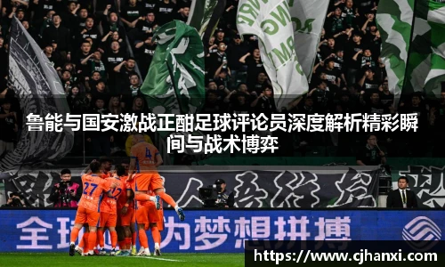 鲁能与国安激战正酣足球评论员深度解析精彩瞬间与战术博弈